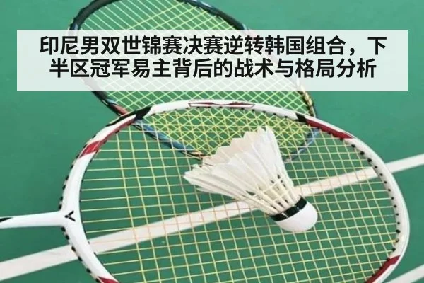 印尼男双世锦赛决赛逆转韩国组合，下半区冠军易主背后的战术与格局分析
