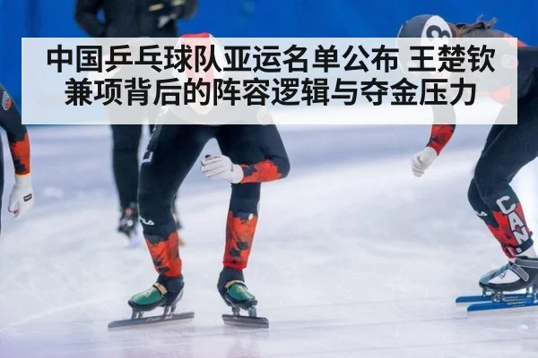 中国乒乓球队亚运名单公布 王楚钦兼项背后的阵容逻辑与夺金压力